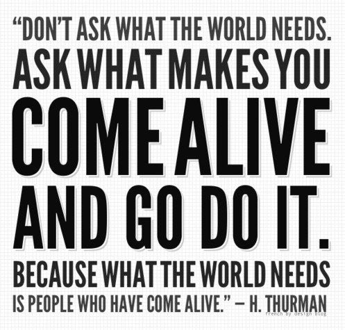 "Don't ask what the world needs. Ask what makes you..."